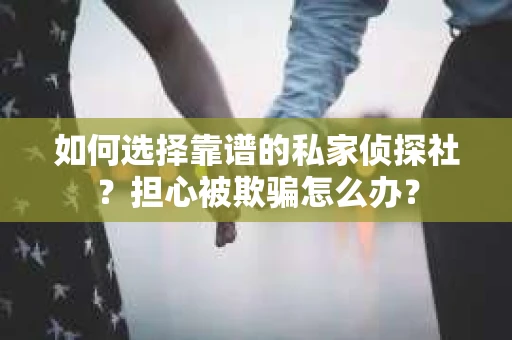 如何选择靠谱的私家侦探社？担心被欺骗怎么办？