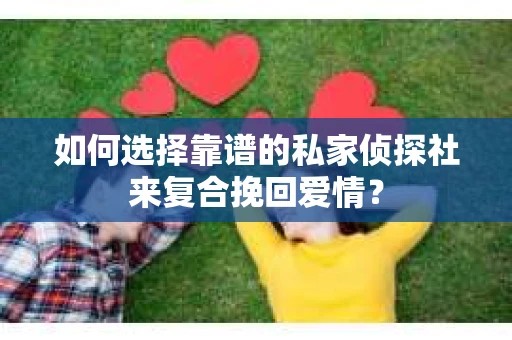 如何选择靠谱的私家侦探社来复合挽回爱情？