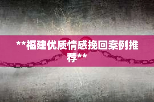 **福建优质情感挽回案例推荐**