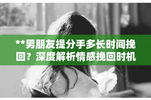 **男朋友提分手多长时间挽回？深度解析情感挽回时机与策略**