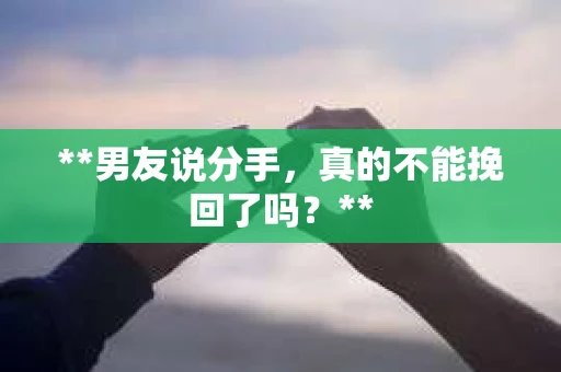 **男友说分手，真的不能挽回了吗？**