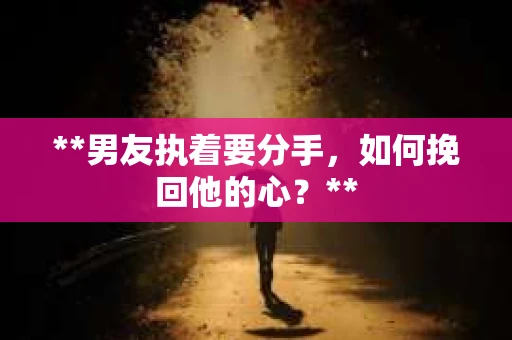 **男友执着要分手，如何挽回他的心？**