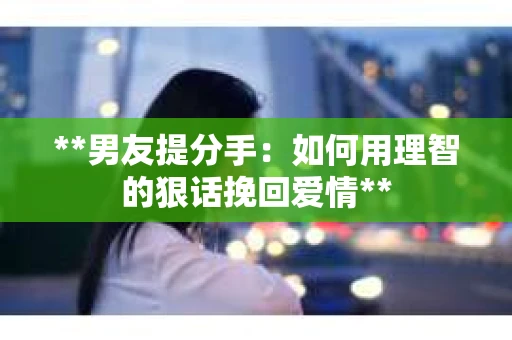 **男友提分手：如何用理智的狠话挽回爱情**