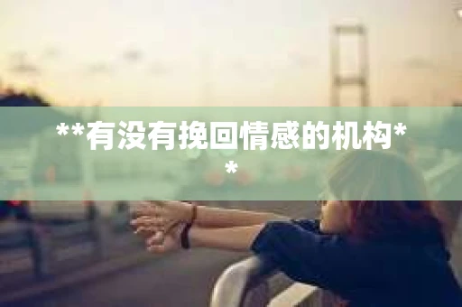 **有没有挽回情感的机构**