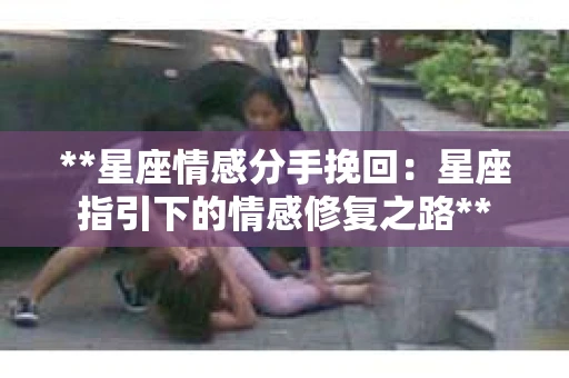 **星座情感分手挽回：星座指引下的情感修复之路**