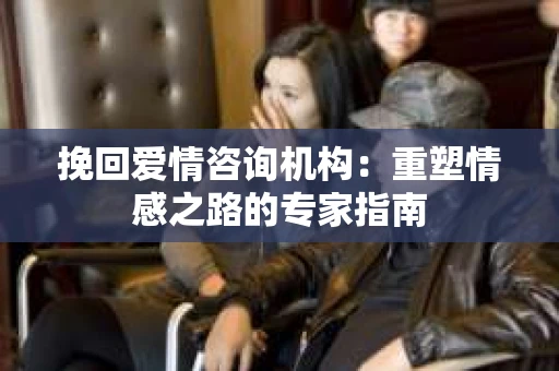 挽回爱情咨询机构：重塑情感之路的专家指南