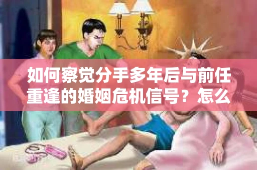 如何察觉分手多年后与前任重逢的婚姻危机信号？怎么办？