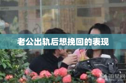 老公出轨后想挽回的表现
