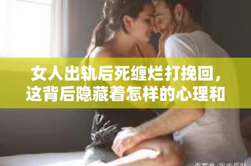 女人出轨后死缠烂打挽回，这背后隐藏着怎样的心理和情感纠葛？今天，我们就来聊聊这个敏感而复杂的话题。