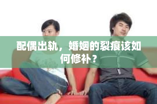 配偶出轨，婚姻的裂痕该如何修补？