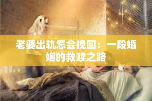老婆出轨怎会挽回：一段婚姻的救赎之路