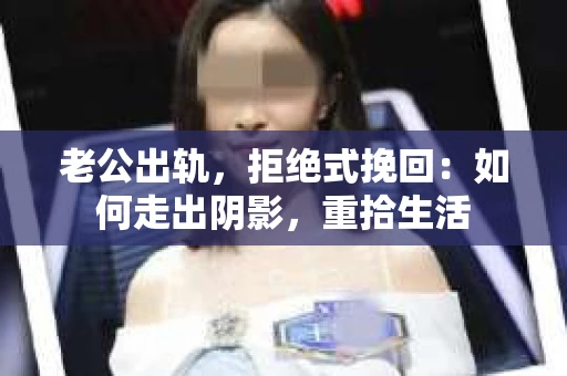 老公出轨，拒绝式挽回：如何走出阴影，重拾生活
