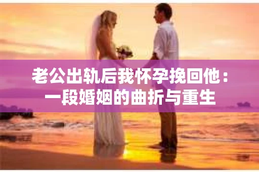 老公出轨后我怀孕挽回他：一段婚姻的曲折与重生
