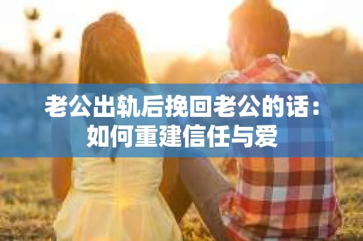 老公出轨后挽回老公的话：如何重建信任与爱