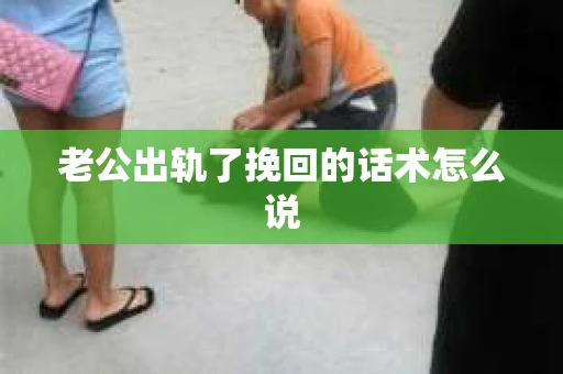 老公出轨了挽回的话术怎么说
