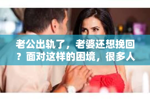 老公出轨了，老婆还想挽回？面对这样的困境，很多人都会感到无助和痛苦。在这个充满变数的世界里，婚姻的不稳定因素让许多家庭陷入了危机。今天，我们就来聊聊这个问题：老公出轨了，老婆还能挽回吗？