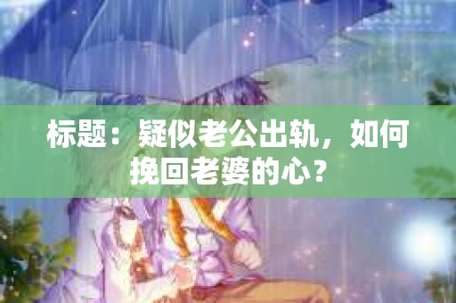 标题：疑似老公出轨，如何挽回老婆的心？