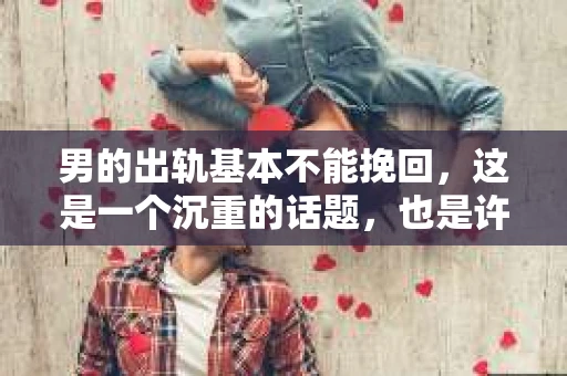 男的出轨基本不能挽回，这是一个沉重的话题，也是许多人在感情中不得不面对的现实。出轨，无论男女，都是对感情的背叛，但男性出轨后，挽回的可能性似乎更低。今天，我们就来探讨一下这个问题。