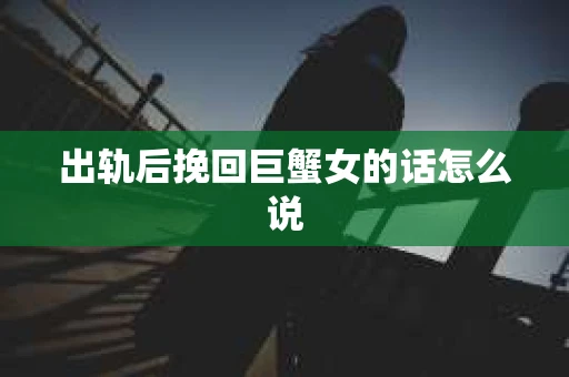 出轨后挽回巨蟹女的话怎么说
