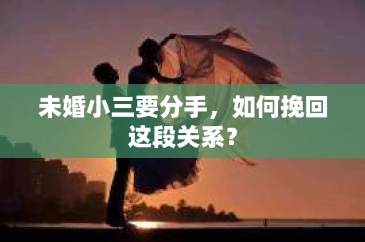未婚小三要分手，如何挽回这段关系？