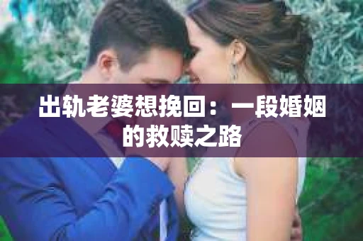出轨老婆想挽回：一段婚姻的救赎之路