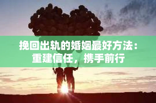 挽回出轨的婚姻最好方法：重建信任，携手前行