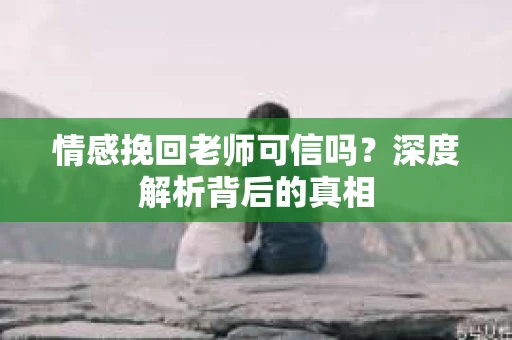 情感挽回老师可信吗？深度解析背后的真相