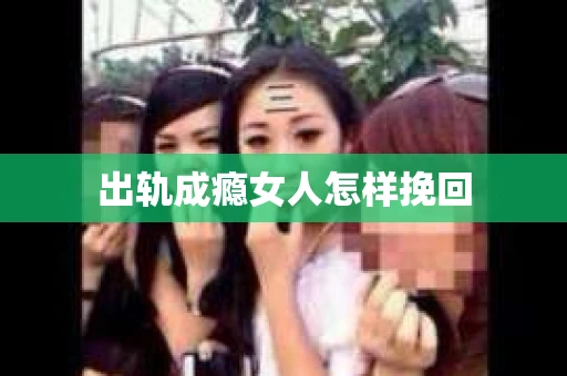 出轨成瘾女人怎样挽回