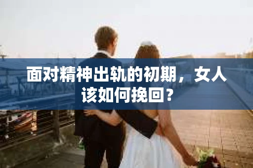 面对精神出轨的初期，女人该如何挽回？