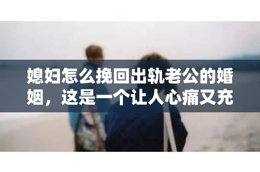 媳妇怎么挽回出轨老公的婚姻，这是一个让人心痛又充满挑战的问题。在婚姻生活中，出轨无疑是一颗重磅炸弹，它不仅摧毁了夫妻间的信任，还可能让家庭陷入危机。那么，面对这样的情况，媳妇们该如何挽回婚姻呢？以下是我从多个角度为你分析的几点建议。