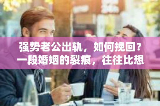 强势老公出轨，如何挽回？一段婚姻的裂痕，往往比想象中更难以修复。但面对这样的困境，我们并非无路可寻。今天，就让我们一起来探讨，如何在这场婚姻保卫战中，找到一条可能的重生之路。