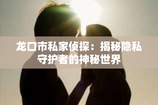 龙口市私家侦探：揭秘隐私守护者的神秘世界
