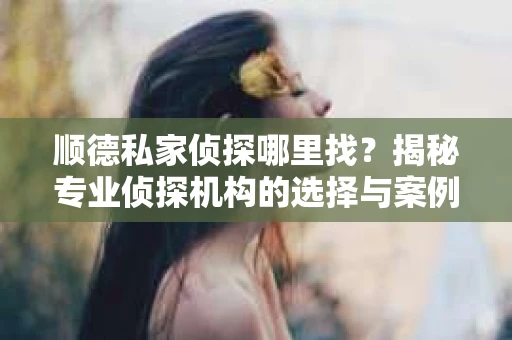 顺德私家侦探哪里找？揭秘专业侦探机构的选择与案例分享