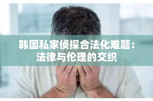 韩国私家侦探合法化难题：法律与伦理的交织