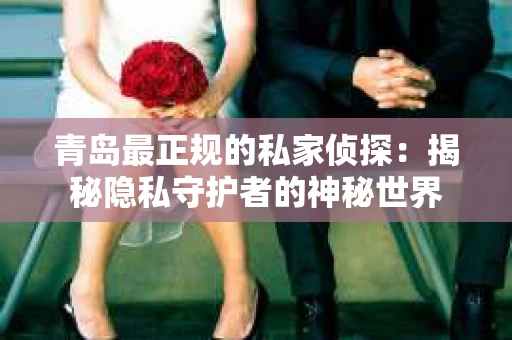 青岛最正规的私家侦探：揭秘隐私守护者的神秘世界
