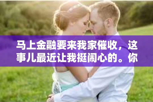 马上金融要来我家催收，这事儿最近让我挺闹心的。你知道，借钱这事儿，有时候就像一场赌博，赢了还好，输了就得面对催收。这不，我最近就摊上了这么一档子事儿。今天，我就来跟大家聊聊这个话题，希望能给大家提供一些帮助。