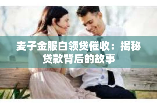 麦子金服白领贷催收：揭秘贷款背后的故事