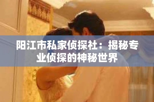 阳江市私家侦探社：揭秘专业侦探的神秘世界