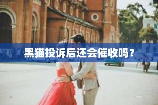 黑猫投诉后还会催收吗？