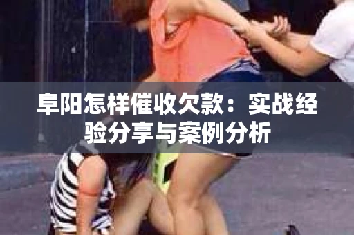 阜阳怎样催收欠款：实战经验分享与案例分析