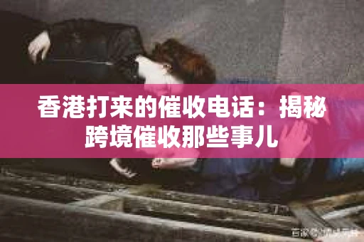 香港打来的催收电话：揭秘跨境催收那些事儿
