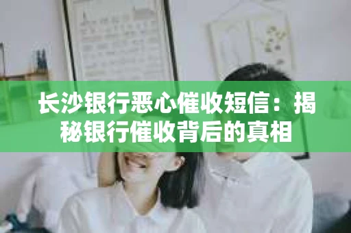 长沙银行恶心催收短信：揭秘银行催收背后的真相