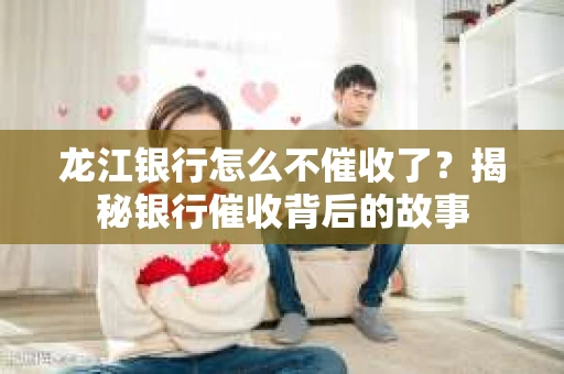 龙江银行怎么不催收了？揭秘银行催收背后的故事
