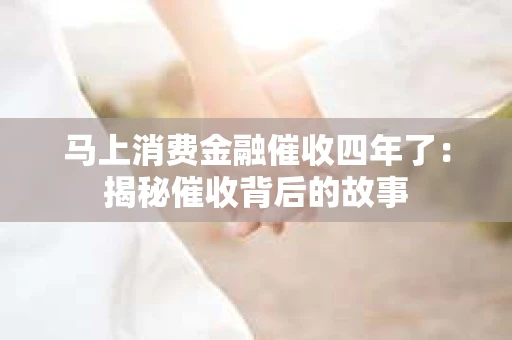 马上消费金融催收四年了：揭秘催收背后的故事