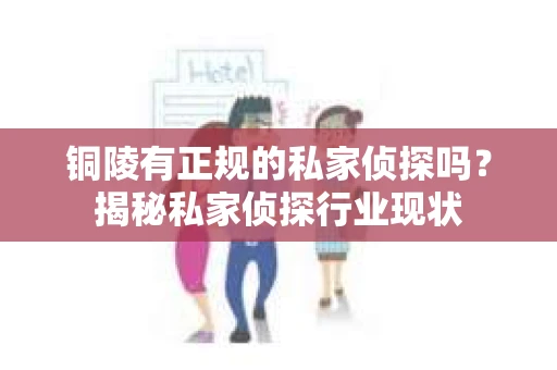 铜陵有正规的私家侦探吗？揭秘私家侦探行业现状
