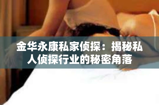 金华永康私家侦探：揭秘私人侦探行业的秘密角落