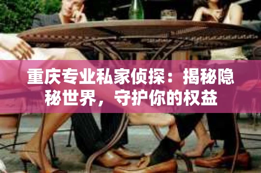 重庆专业私家侦探：揭秘隐秘世界，守护你的权益