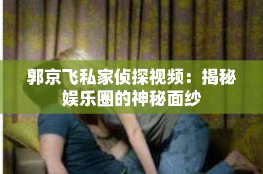 郭京飞私家侦探视频：揭秘娱乐圈的神秘面纱