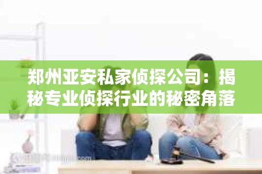 郑州亚安私家侦探公司：揭秘专业侦探行业的秘密角落