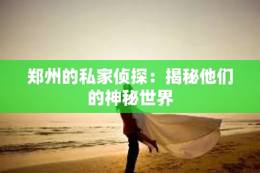 郑州的私家侦探：揭秘他们的神秘世界